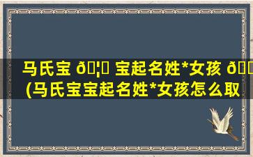 马氏宝 🦄 宝起名姓*
女孩 🐎 (马氏宝宝起名姓*
女孩怎么取名)